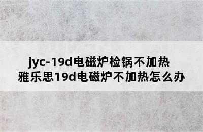 jyc-19d电磁炉检锅不加热 雅乐思19d电磁炉不加热怎么办